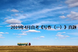 2019年4月自考《写作(一)》真题 2019年4月自考《写作(一)》真题及答案详解(1)