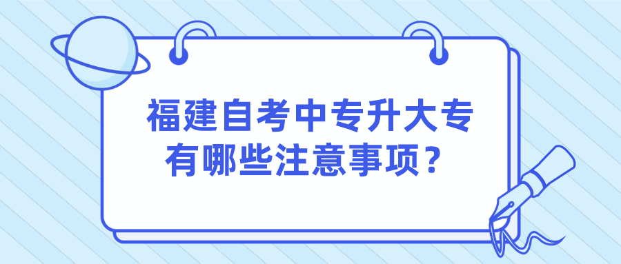 福建自考中专升大专有哪些注意事项?(1) 福建自考中专升大专有哪些注意事项?(1)