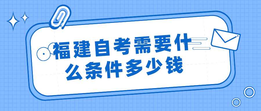 福建自考需要什么条件多少钱?(1) 福建自考需要什么条件多少钱?(1)