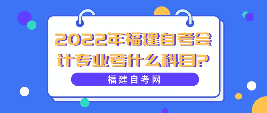 2022年福建自考会计专业考什么科目? 2022年福建自考会计专业考什么科目?(1)