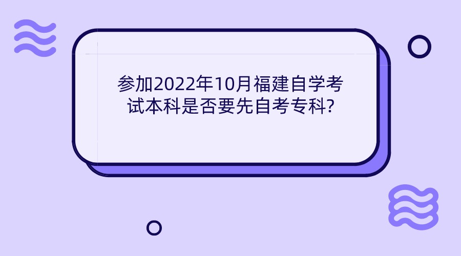 参加2022年10月福建自学考试本科是否要先自考专科? 参加2022年10月福建自学考试本科是否要先自考专科?(1)