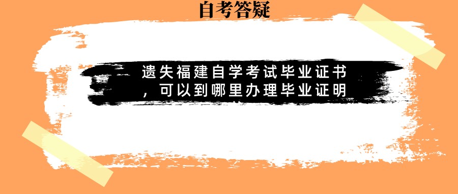 遗失福建自学考试毕业证书,可以到哪里办理毕业证明书? 遗失福建自学考试毕业证书,可以到哪里办理毕业证明书?(1)