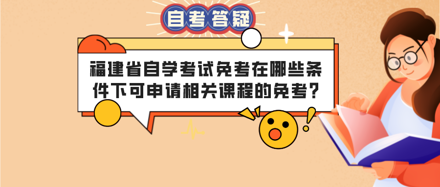福建省自学考试免考在哪些条件下可申请相关课程的免考? 福建省自学考试免考在哪些条件下可申请相关课程的免考?(1)