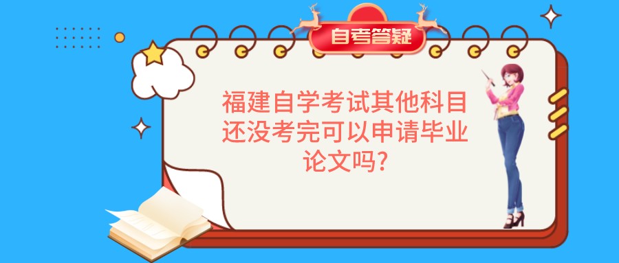 福建自学考试其他科目还没考完可以申请毕业论文吗? 福建自学考试其他科目还没考完可以申请毕业论文吗?(1)