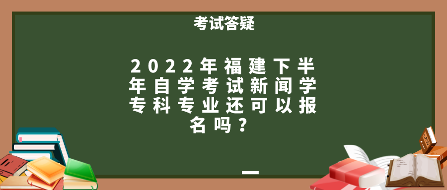 2022年福建下半年自学考试新闻学专科专业还可以报名吗? 2022年福建下半年自学考试新闻学专科专业还可以报名吗?(1)