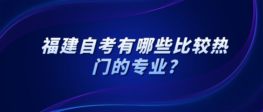 福建自考有哪些比较热门的专业? 福建自考有哪些比较热门的专业?(1)