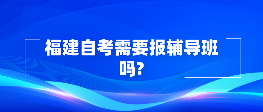 福建自考需要报辅导班吗? 福建自考需要报辅导班吗?(1)