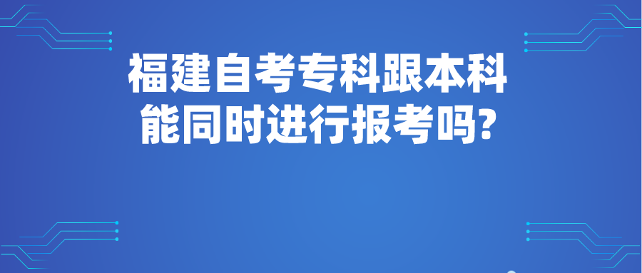 福建自考专科跟本科能同时进行报考吗? 福建自考专科跟本科能同时进行报考吗?(1)