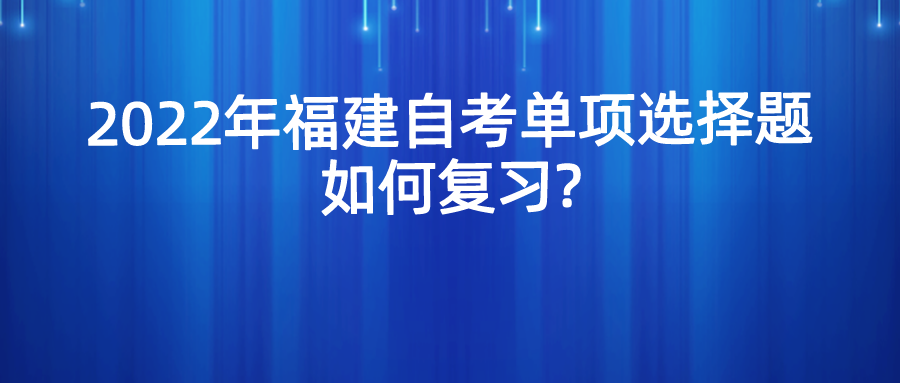 2022年福建自考单项选择题如何复习? 2022年福建自考单项选择题如何复习?(1)