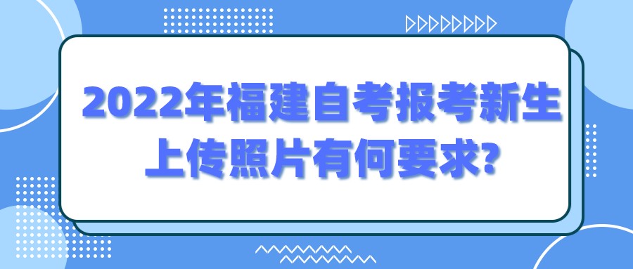 2022年福建自考报考新生上传照片有何要求? 2022年福建自考报考新生上传照片有何要求?(1)