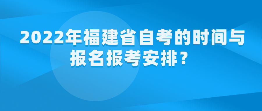 2022年福建省自考的时间与报名报考安排? 2022年福建省自考的时间与报名报考安排?(1)