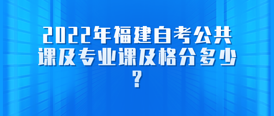 2022年福建自考公共课及专业课及格分多少? 2022年福建自考公共课及专业课及格分多少?(1)