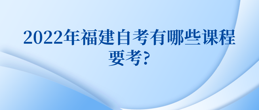 2022年福建自考有哪些课程要考? 2022年福建自考有哪些课程要考?(1)