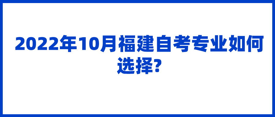 2022年10月福建自考专业如何选择? 2022年10月福建自考专业如何选择?(1)