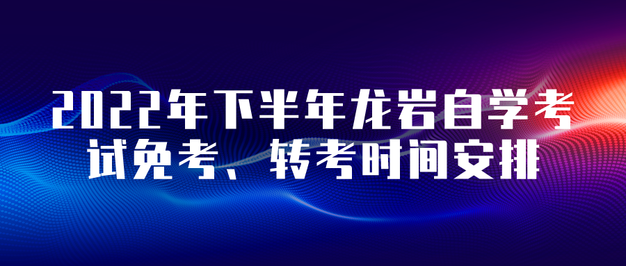2022年下半年龙岩自学考试免考、转考时间安排 2022年下半年龙岩自学考试免考、转考时间安排(1)
