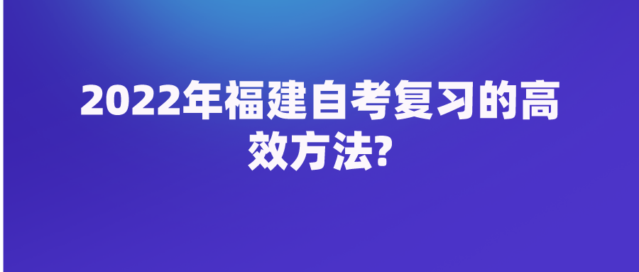 2022年福建自考复习的高效方法? 2022年福建自考复习的高效方法?(1)