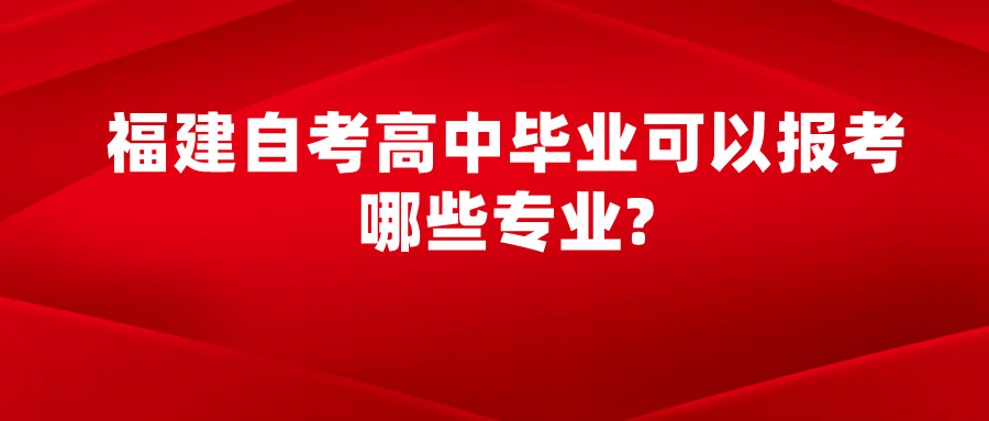 福建自考高中毕业可以报考哪些专业? 福建自考高中毕业可以报考哪些专业?(1)