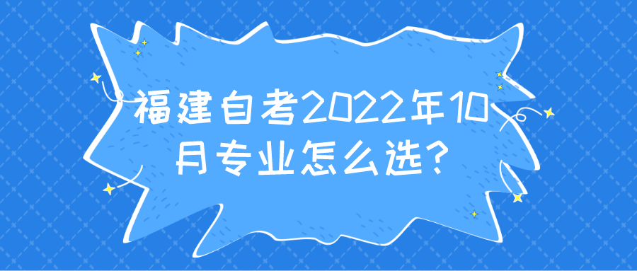 福建自考2022年10月专业怎么选?(1)
