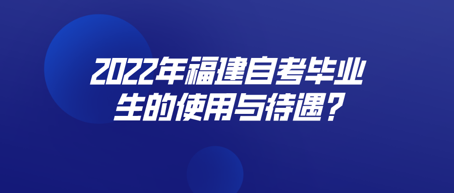 2022年福建自考毕业生的使用与待遇? 2022年福建自考毕业生的使用与待遇?(1)