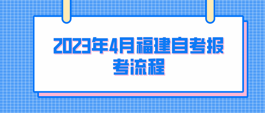 2023年4月福建自考报考流程 2023年4月福建自考报考流程(1)