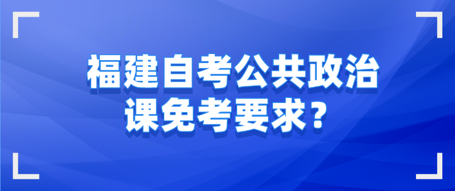 微信截图_20230726101501.png 福建自考公共政治课免考要求?(1)