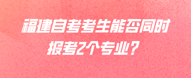 微信截图_20230729114824.png 福建自考考生能否同时报考2个专业?(1)
