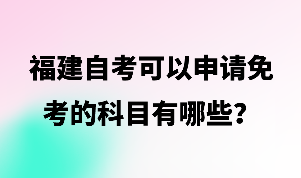 微信截图_20230731105908.png 福建自考可以申请免考的科目有哪些?(1)
