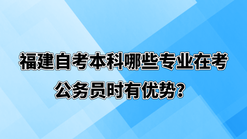 福建自考本科哪些专业在考公务员时有优势? 福建自考本科哪些专业在考公务员时有优势?(1)