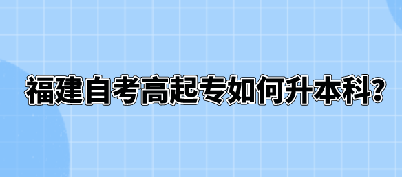 福建自考高起专如何升本科? 福建自考高起专如何升本科?(1)