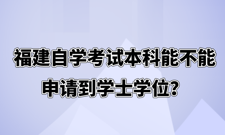 微信截图_20230809105829.png 福建自学考试本科能不能申请到学士学位?(1)