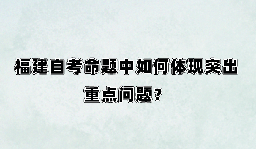 微信截图_20230818093525.png 福建自考命题中如何体现突出重点问题?(1)