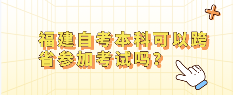 福建自考本科可以跨省参加考试吗？(1)