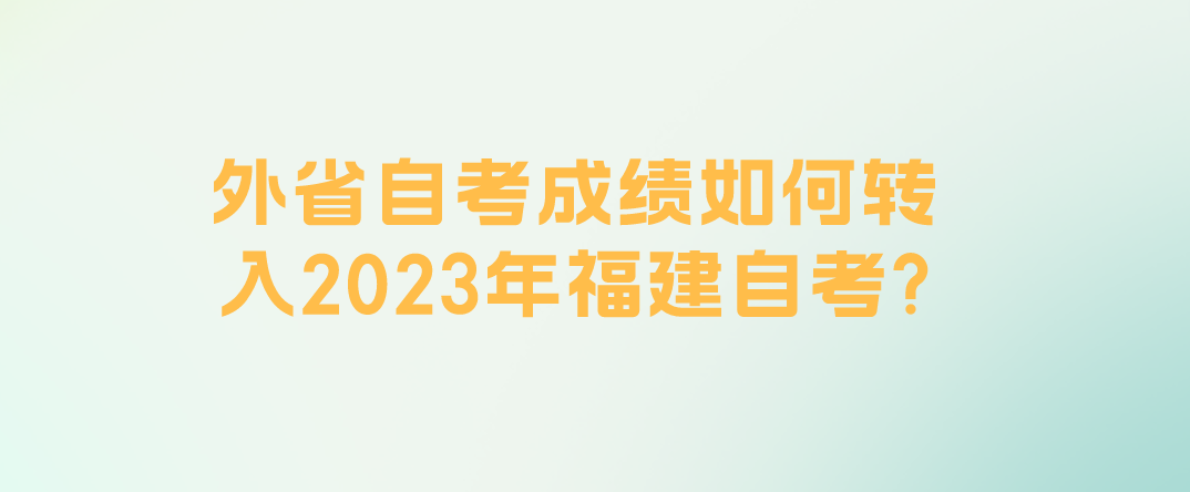 外省自考成绩如何转入2023年福建自考? 外省自考成绩如何转入2023年福建自考?(1)