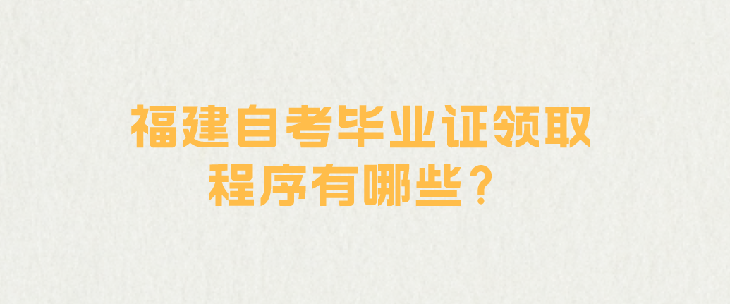 福建自考毕业证领取程序有哪些? 福建自考毕业证领取程序有哪些?(1)