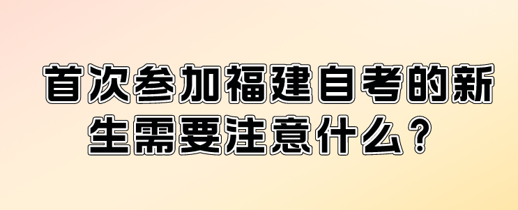 首次参加福建自考的新生需要注意什么? 首次参加福建自考的新生需要注意什么?(1)