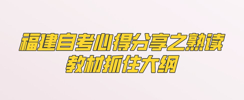 福建自考心得分享之熟读教材抓住大纲。 福建自考心得分享之熟读教材抓住大纲(1)