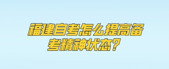 福建自考怎么提高备考精神状态? 福建自考怎么提高备考精神状态?(1)