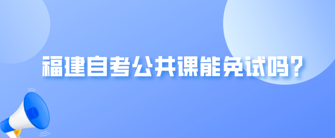 福建自考公共课能免试吗? 福建自考公共课能免试吗?(1)