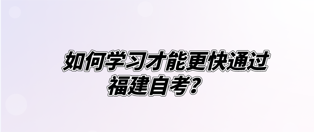 如何学习才能更快通过福建自考? 如何学习才能更快通过福建自考?(1)