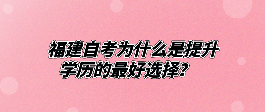 福建自考为什么是提升学历的最好选择? 福建自考为什么是提升学历的最好选择?(1)