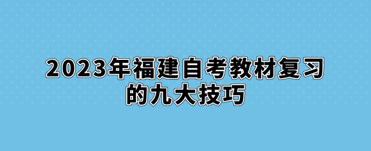 2023年福建自考教材复习的九大技巧。 2023年福建自考教材复习的九大技巧(1)