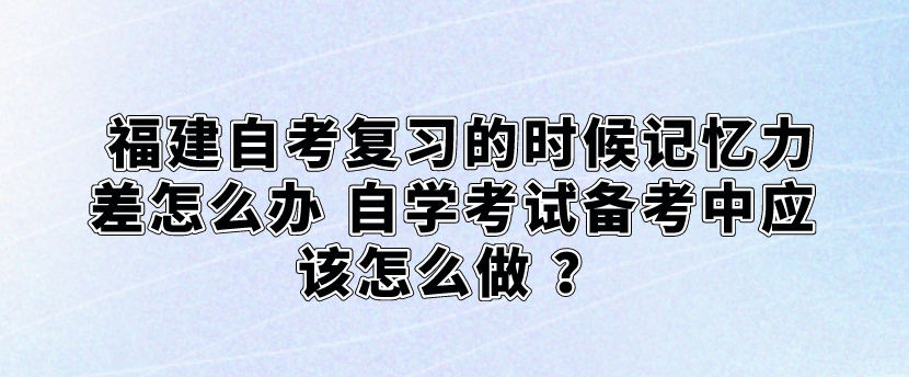 福建自考复习的时候记忆力差怎么办 自学考试备考中应该怎么做 ? 福建自考复习的时候记忆力差怎么办 自学考试备考中应该怎么做 ?(1)