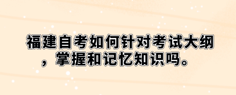 福建自考如何针对考试大纲,掌握和记忆知识吗。 福建自考如何针对考试大纲,掌握和记忆知识(1)