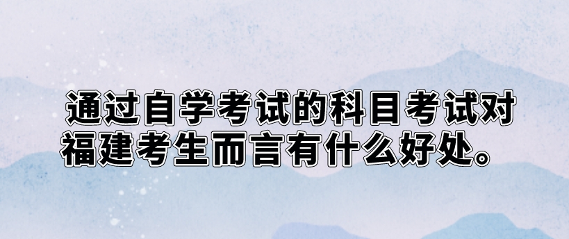 通过自学考试的科目考试对福建考生而言有什么好处。 通过自学考试的科目考试对福建考生而言有什么好处 (1)