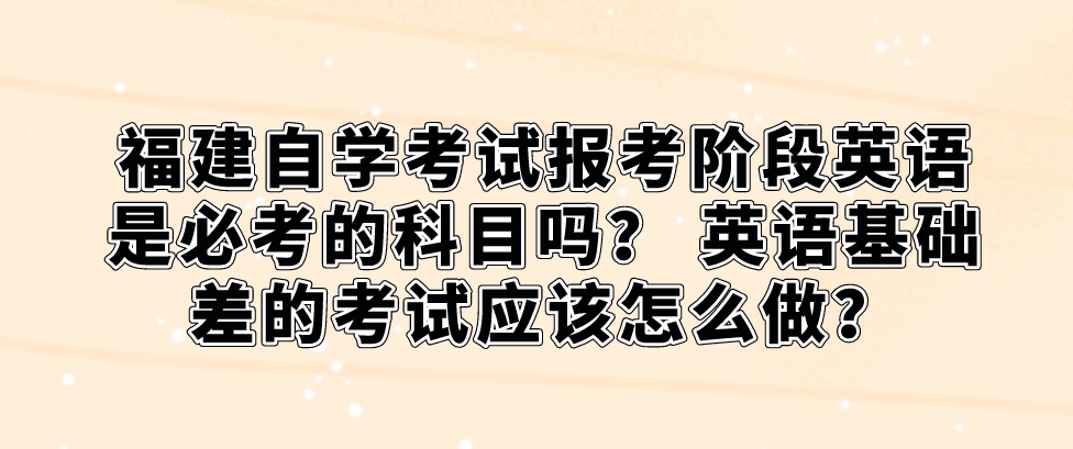福建自学考试报考阶段英语是必考的科目吗? 英语基础差的考试应该怎么做? 福建自学考试报考阶段英语是必考的科目吗? 英语基础差的考试应该怎么做?(1)