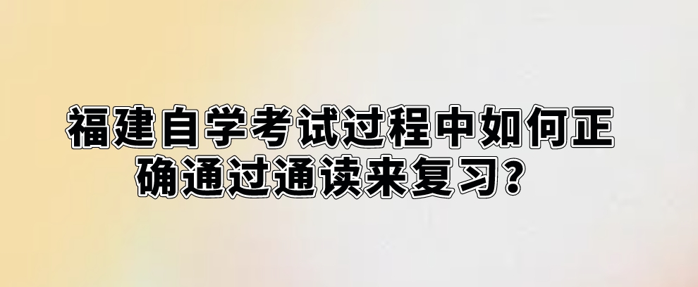 福建自学考试过程中如何正确通过通读来复习? 福建自学考试过程中如何正确通过通读来复习?(1)