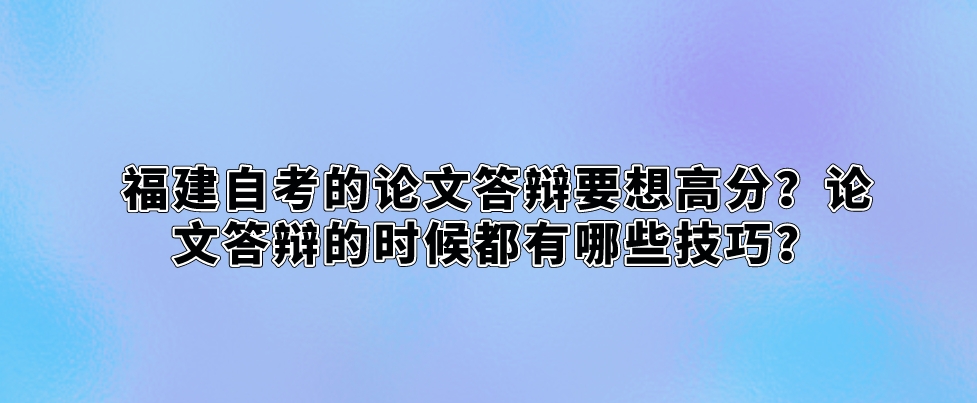 福建自考的论文答辩要想高分?论文答辩的时候都有哪些技巧? 福建自考的论文答辩要想高分?论文答辩的时候都有哪些技巧?(1)
