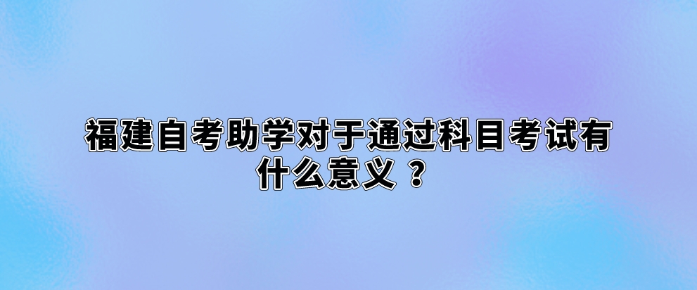 福建自考助学对于通过科目考试有什么意义 ? 福建自考助学对于通过科目考试有什么意义 ?(1)