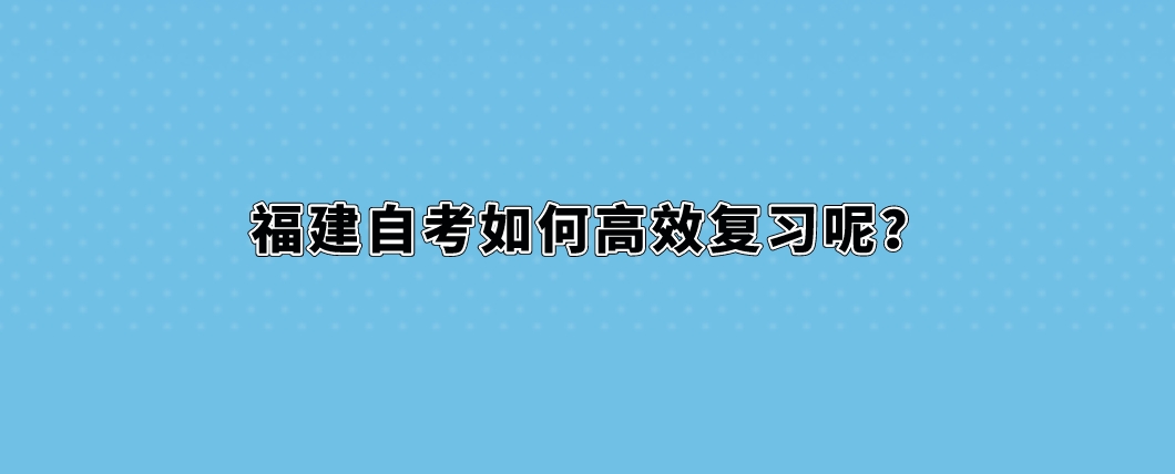 福建自考如何高效复习呢? 福建自考如何高效复习呢?(1)