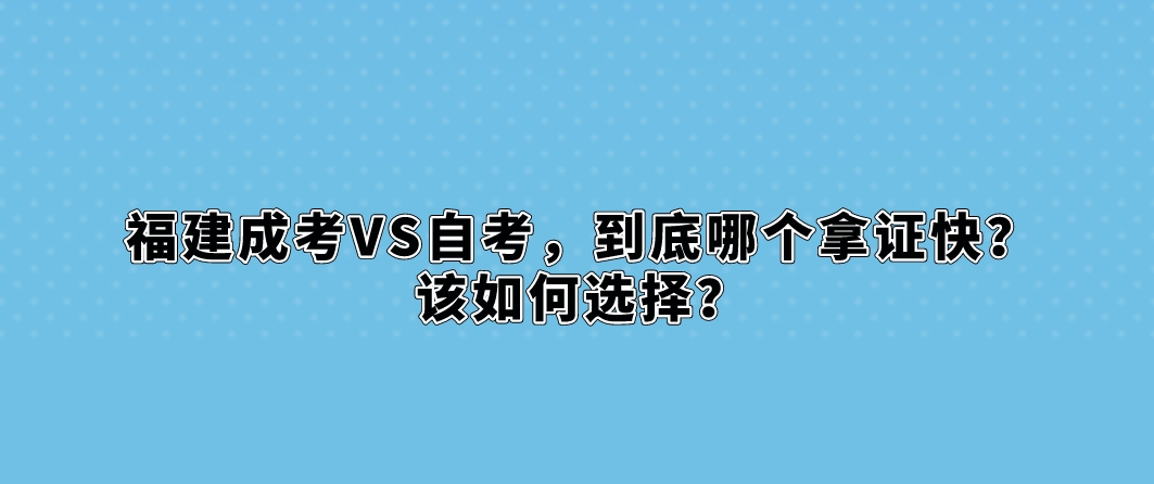 福建成考VS自考,到底哪个拿证快?该如何选择? 福建成考VS自考,到底哪个拿证快?该如何选择?(1)